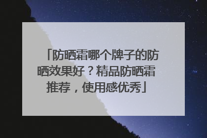 防晒霜哪个牌子的防晒效果好？精品防晒霜推荐，使用感优秀