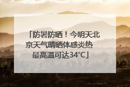 防暑防晒！今明天北京天气晴晒体感炎热 最高温可达34℃