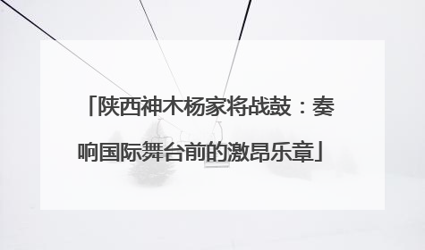 陕西神木杨家将战鼓：奏响国际舞台前的激昂乐章