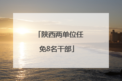 陕西两单位任免8名干部
