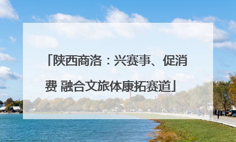 陕西商洛：兴赛事、促消费 融合文旅体康拓赛道