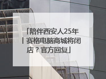 陪伴西安人25年丨赛格电脑商城将闭店？官方回复