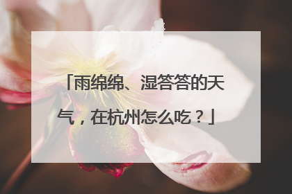 雨绵绵、湿答答的天气，在杭州怎么吃？