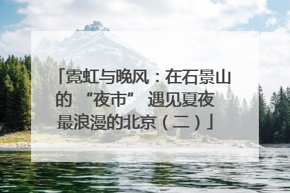 霓虹与晚风：在石景山的 “夜市” 遇见夏夜最浪漫的北京（二）