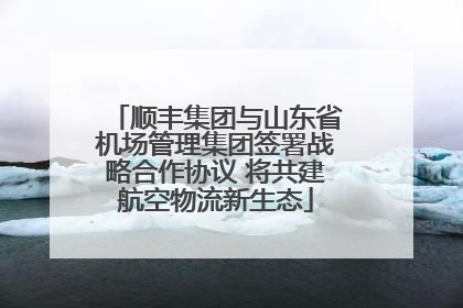 顺丰集团与山东省机场管理集团签署战略合作协议 将共建航空物流新生态