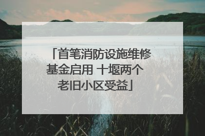 首笔消防设施维修基金启用 十堰两个老旧小区受益