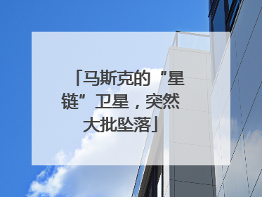 马斯克的“星链”卫星，突然大批坠落
