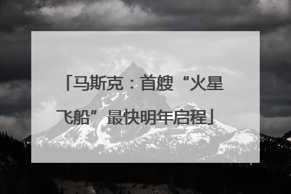 马斯克：首艘“火星飞船”最快明年启程