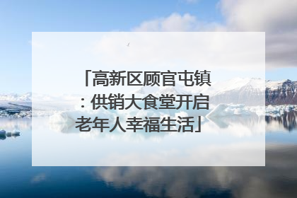 高新区顾官屯镇：供销大食堂开启老年人幸福生活