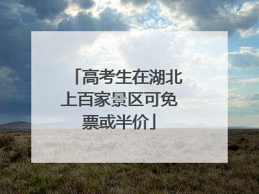 高考生在湖北上百家景区可免票或半价