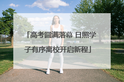 高考圆满落幕 日照学子有序离校开启新程