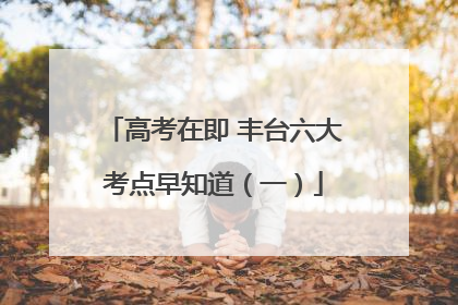 高考在即 丰台六大考点早知道（一）
