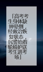 高考考生身体缺钾晕倒，经救治恢复状态，民警抬着轮椅护送考生进考场