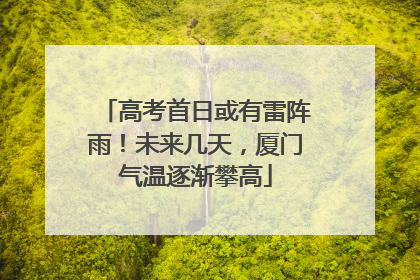 高考首日或有雷阵雨！未来几天，厦门气温逐渐攀高