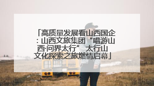 高质量发展看山西国企：山西文旅集团“唱游山西·问界太行” 太行山文化探索之旅燃情启幕