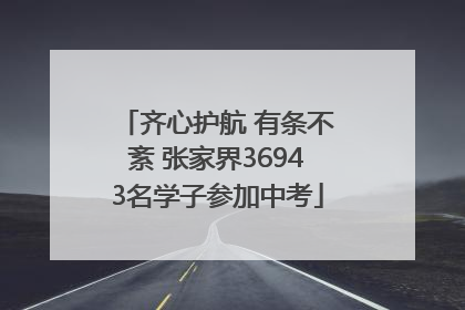 齐心护航 有条不紊 张家界36943名学子参加中考