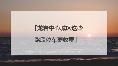 龙岩中心城区这些路段停车要收费