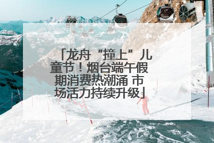 龙舟“撞上”儿童节！烟台端午假期消费热潮涌 市场活力持续升级