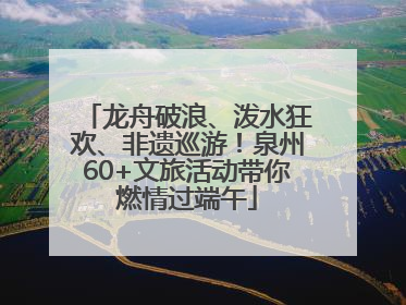 龙舟破浪、泼水狂欢、非遗巡游！泉州60+文旅活动带你燃情过端午