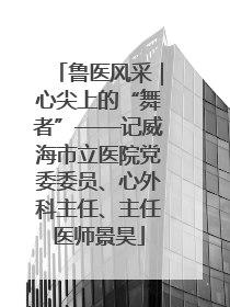 鲁医风采｜心尖上的“舞者”——记威海市立医院党委委员、心外科主任、主任医师景昊