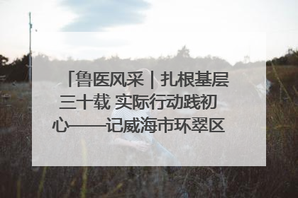 鲁医风采｜扎根基层三十载 实际行动践初心——记威海市环翠区鲸园社区卫生服务中心主任梁永江