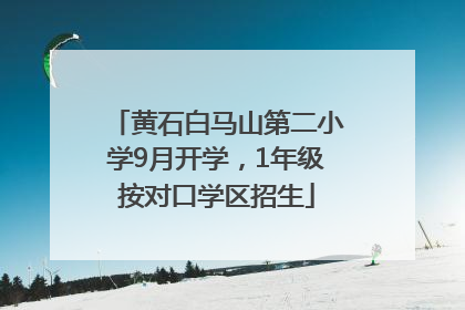 黄石白马山第二小学9月开学，1年级按对口学区招生