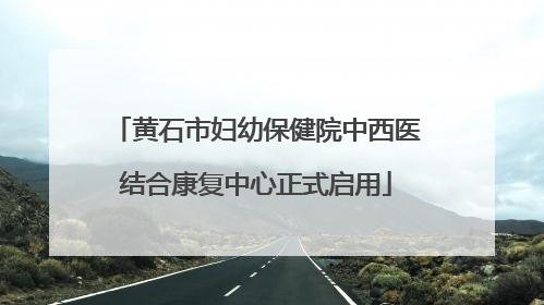 黄石市妇幼保健院中西医结合康复中心正式启用