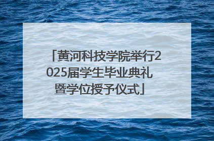 黄河科技学院举行2025届学生毕业典礼暨学位授予仪式