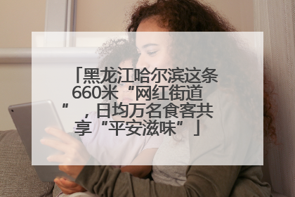 黑龙江哈尔滨这条660米“网红街道”，日均万名食客共享“平安滋味”