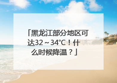 黑龙江部分地区可达32～34℃！什么时候降温？