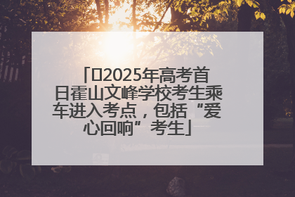 ﻿2025年高考首日霍山文峰学校考生乘车进入考点，包括“爱心回响”考生