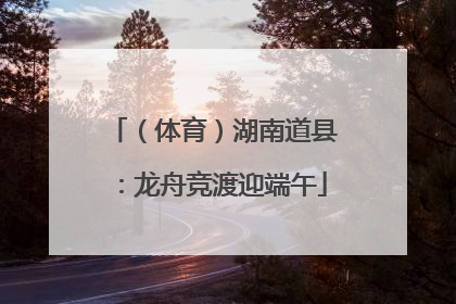 （体育）湖南道县：龙舟竞渡迎端午
