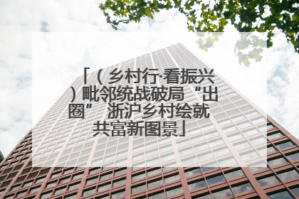 （乡村行·看振兴）毗邻统战破局“出圈” 浙沪乡村绘就共富新图景