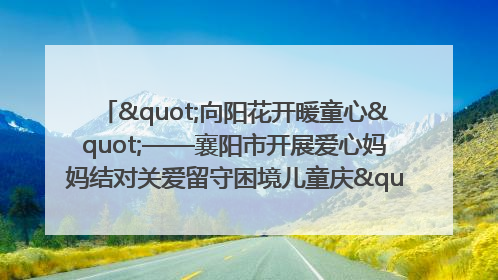 "向阳花开暖童心"——襄阳市开展爱心妈妈结对关爱留守困境儿童庆"六一"活动