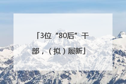 3位“80后”干部，（拟）履新
