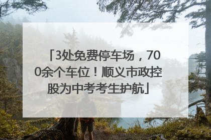 3处免费停车场，700余个车位！顺义市政控股为中考考生护航