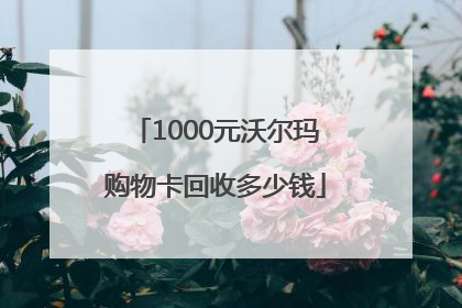 1000元沃尔玛购物卡回收多少钱