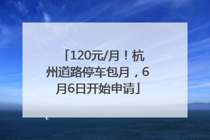 120元/月！杭州道路停车包月，6月6日开始申请