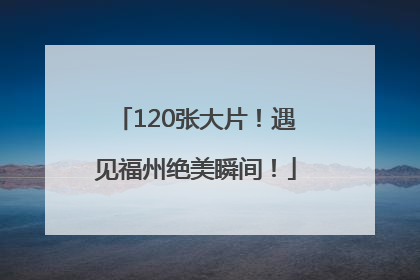 120张大片！遇见福州绝美瞬间！