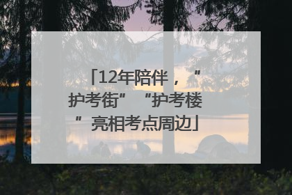 12年陪伴，“护考街”“护考楼”亮相考点周边