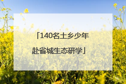 140名土乡少年赴省城生态研学