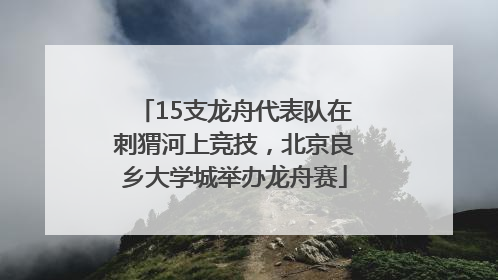 15支龙舟代表队在刺猬河上竞技，北京良乡大学城举办龙舟赛