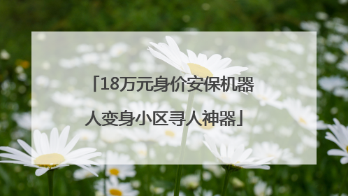 18万元身价安保机器人变身小区寻人神器