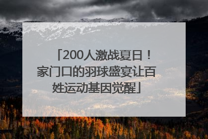 200人激战夏日！家门口的羽球盛宴让百姓运动基因觉醒