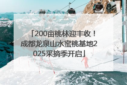 200亩桃林迎丰收！成都龙泉山水蜜桃基地2025采摘季开启
