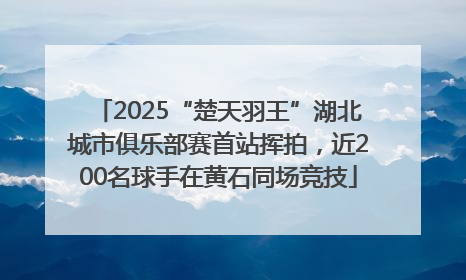 2025“楚天羽王”湖北城市俱乐部赛首站挥拍，近200名球手在黄石同场竞技