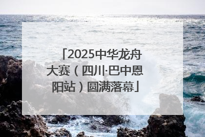2025中华龙舟大赛（四川·巴中恩阳站）圆满落幕