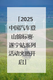 2025中国汽车登山锦标赛·遂宁站系列活动火热开启