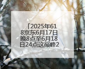 2025年618京东6月17日晚8点至6月18日24点这巅峰28小时内最便宜