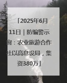 2025年6月11日｜防骗警示窗：农业旅游合作社以高息设局，集资380万